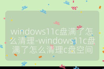 windows11c盘满了怎么清理-windows11c盘满了怎么清理c盘空间