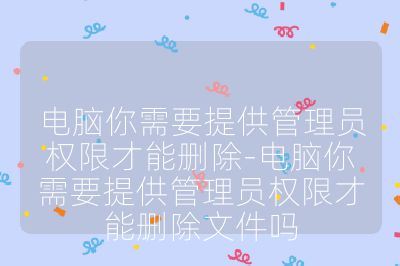 电脑你需要提供管理员权限才能删除-电脑你需要提供管理员权限才能删除文件吗