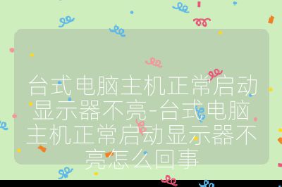 台式电脑主机正常启动显示器不亮-台式电脑主机正常启动显示器不亮怎么回事