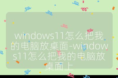 windows11怎么把我的电脑放桌面-windows11怎么把我的电脑放桌面上