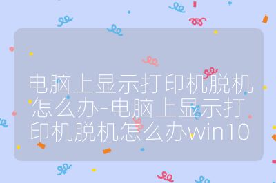 电脑上显示打印机脱机怎么办-电脑上显示打印机脱机怎么办win10