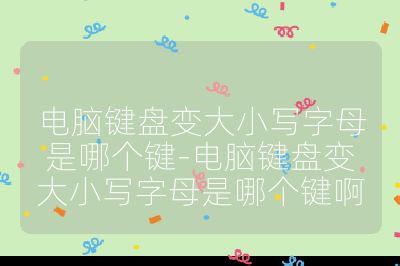 电脑键盘变大小写字母是哪个键-电脑键盘变大小写字母是哪个键啊
