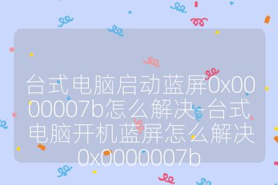 台式电脑启动蓝屏0x0000007b怎么解决-台式电脑开机蓝屏怎么解决0x0000007b