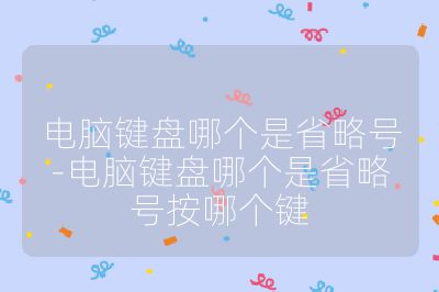 电脑键盘哪个是省略号-电脑键盘哪个是省略号按哪个键