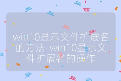 win10显示文件扩展名的方法-win10显示文件扩展名的操作