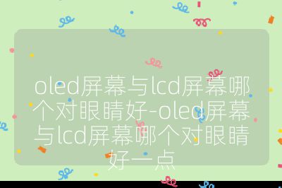 oled屏幕与lcd屏幕哪个对眼睛好-oled屏幕与lcd屏幕哪个对眼睛好一点