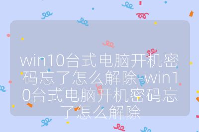 win10台式电脑开机密码忘了怎么解除-win10台式电脑开机密码忘了怎么解除