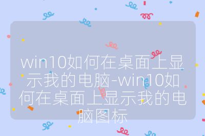 win10如何在桌面上显示我的电脑-win10如何在桌面上显示我的电脑图标
