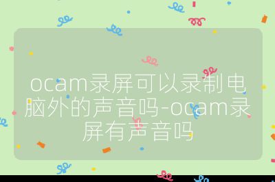 ocam录屏可以录制电脑外的声音吗-ocam录屏有声音吗