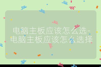 电脑主板应该怎么选-电脑主板应该怎么选择