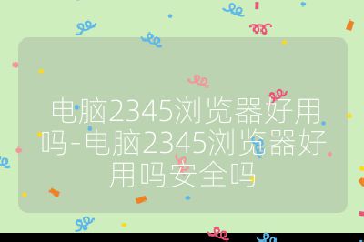 电脑2345浏览器好用吗-电脑2345浏览器好用吗安全吗