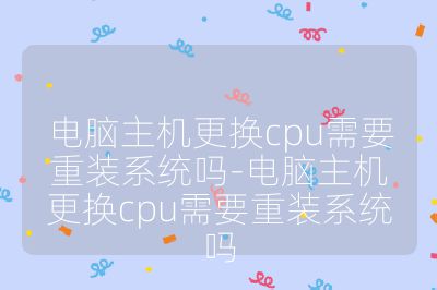 电脑主机更换cpu需要重装系统吗-电脑主机更换cpu需要重装系统吗