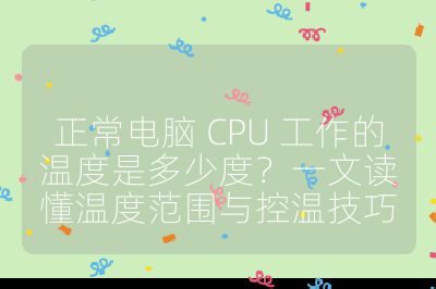 正常电脑 CPU 工作的温度是多少度？一文读懂温度范围与控温技巧