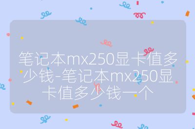 笔记本mx250显卡值多少钱-笔记本mx250显卡值多少钱一个