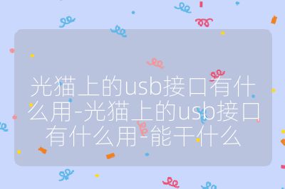 光猫上的usb接口有什么用-光猫上的usb接口有什么用-能干什么