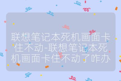联想笔记本死机画面卡住不动-联想笔记本死机画面卡住不动了咋办