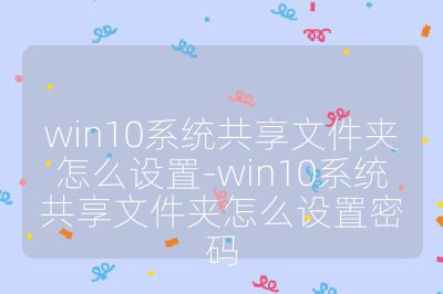 win10系统共享文件夹怎么设置-win10系统共享文件夹怎么设置密码