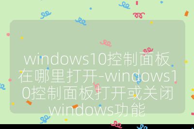 windows10控制面板在哪里打开-windows10控制面板打开或关闭windows功能