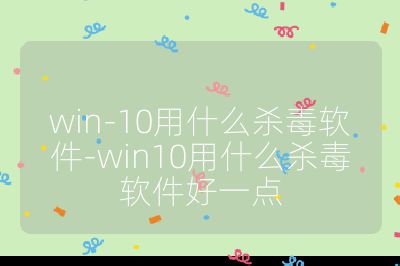 win-10用什么杀毒软件-win10用什么杀毒软件好一点