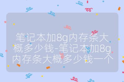 笔记本加8g内存条大概多少钱-笔记本加8g内存条大概多少钱一个