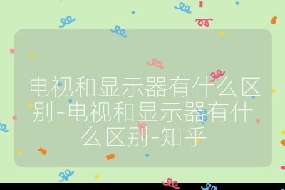 电视和显示器有什么区别-电视和显示器有什么区别-知乎