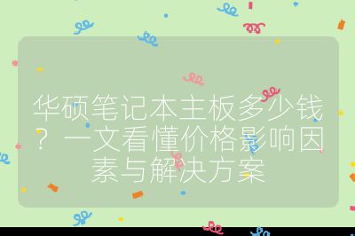 华硕笔记本主板多少钱？一文看懂价格影响因素与解决方案