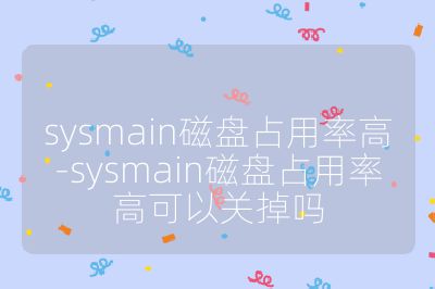sysmain磁盘占用率高-sysmain磁盘占用率高可以关掉吗
