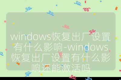 windows恢复出厂设置有什么影响-windows恢复出厂设置有什么影响还能激活吗