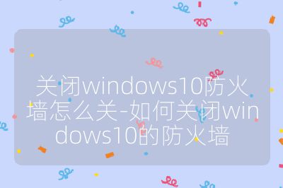 关闭windows10防火墙怎么关-如何关闭windows10的防火墙