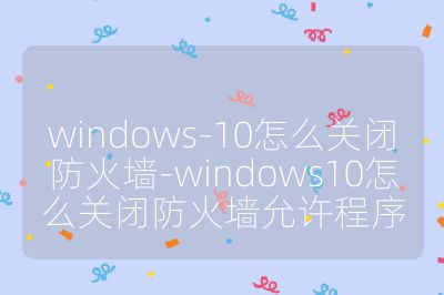 windows-10怎么关闭防火墙-windows10怎么关闭防火墙允许程序