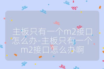 主板只有一个m2接口怎么办-主板只有一个m2接口怎么办啊