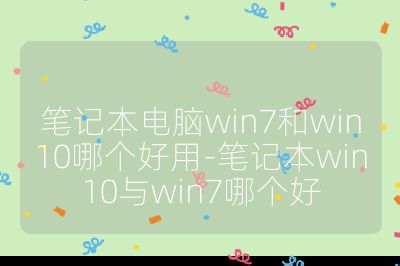 笔记本电脑win7和win10哪个好用-笔记本win10与win7哪个好