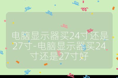 电脑显示器买24寸还是27寸-电脑显示器买24寸还是27寸好