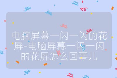 电脑屏幕一闪一闪的花屏-电脑屏幕一闪一闪的花屏怎么回事儿