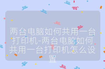 两台电脑如何共用一台打印机-两台电脑如何共用一台打印机怎么设置