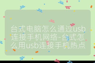 台式电脑怎么通过usb连接手机网络-台式怎么用usb连接手机热点