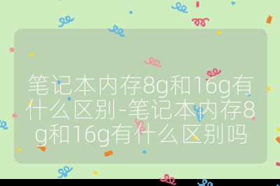 笔记本内存8g和16g有什么区别-笔记本内存8g和16g有什么区别吗