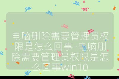 电脑删除需要管理员权限是怎么回事-电脑删除需要管理员权限是怎么回事win10