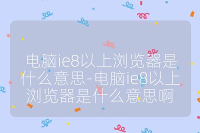 电脑ie8以上浏览器是什么意思-电脑ie8以上浏览器是什么意思啊