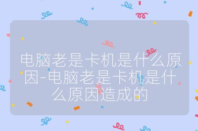 电脑老是卡机是什么原因-电脑老是卡机是什么原因造成的