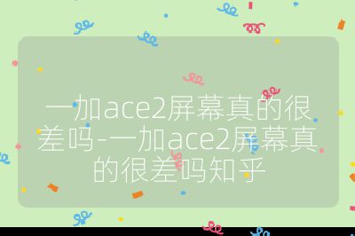 一加ace2屏幕真的很差吗-一加ace2屏幕真的很差吗知乎