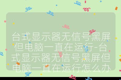 台式显示器无信号黑屏但电脑一直在运行-台式显示器无信号黑屏但电脑一直在运行怎么办