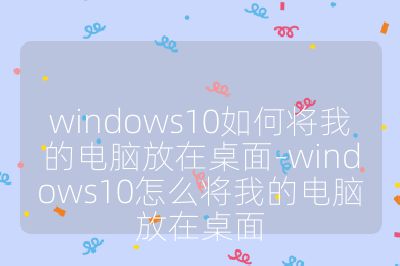 windows10如何将我的电脑放在桌面-windows10怎么将我的电脑放在桌面