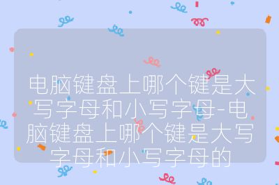 电脑键盘上哪个键是大写字母和小写字母-电脑键盘上哪个键是大写字母和小写字母的