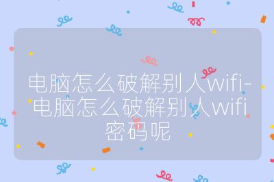 电脑怎么破解别人wifi-电脑怎么破解别人wifi密码呢