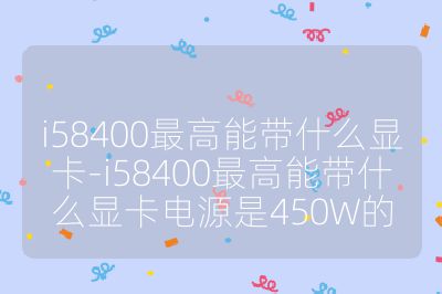 i58400最高能带什么显卡-i58400最高能带什么显卡电源是450W的