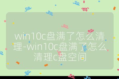 win10c盘满了怎么清理-win10c盘满了怎么清理c盘空间
