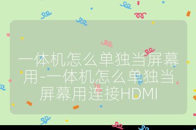 一体机怎么单独当屏幕用-一体机怎么单独当屏幕用连接HDMI