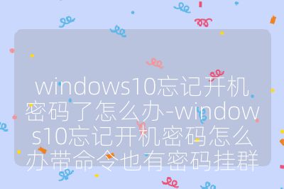 windows10忘记开机密码了怎么办-windows10忘记开机密码怎么办带命令也有密码挂群
