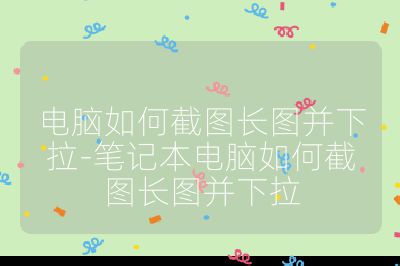 电脑如何截图长图并下拉-笔记本电脑如何截图长图并下拉